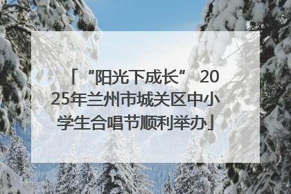 “阳光下成长” 2025年兰州市城关区中小学生合唱节顺利举办