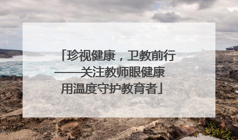 珍视健康，卫教前行——关注教师眼健康 用温度守护教育者