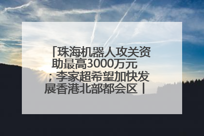 珠海机器人攻关资助最高3000万元；李家超希望加快发展香港北部都会区丨大湾区财经早参