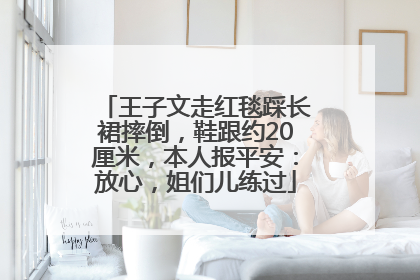 王子文走红毯踩长裙摔倒，鞋跟约20厘米，本人报平安：放心，姐们儿练过