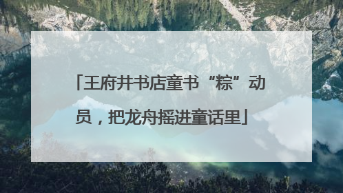 王府井书店童书“粽”动员，把龙舟摇进童话里