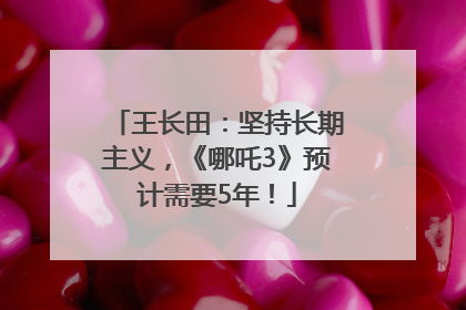 王长田：坚持长期主义，《哪吒3》预计需要5年！