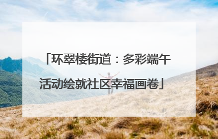 环翠楼街道：多彩端午活动绘就社区幸福画卷