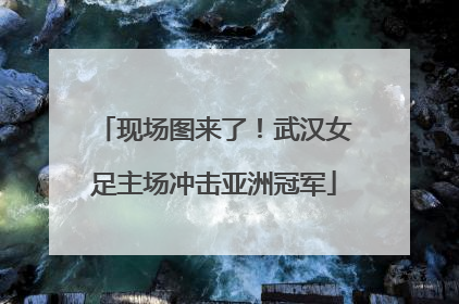 现场图来了！武汉女足主场冲击亚洲冠军