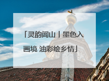 灵韵闾山丨墨色入画境 油彩绘乡情