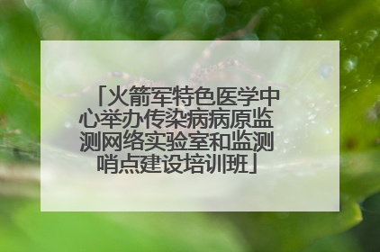 火箭军特色医学中心举办传染病病原监测网络实验室和监测哨点建设培训班