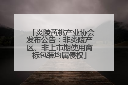 炎陵黄桃产业协会发布公告：非炎陵产区、非上市期使用商标包装均属侵权