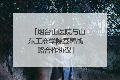 烟台山医院与山东工商学院签署战略合作协议