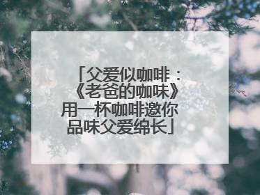 父爱似咖啡：《老爸的咖味》用一杯咖啡邀你品味父爱绵长
