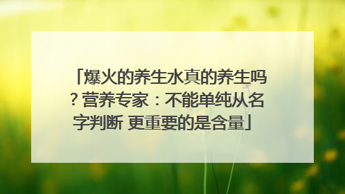 爆火的养生水真的养生吗？营养专家：不能单纯从名字判断 更重要的是含量