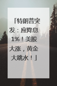 特朗普突发：应降息1%！美股大涨，黄金大跳水！