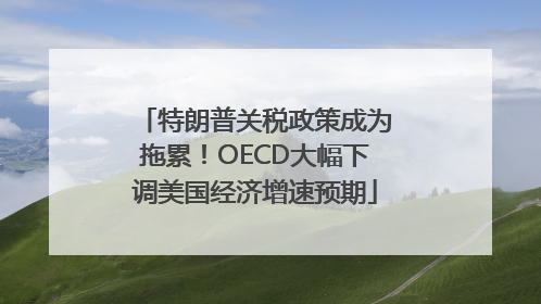 特朗普关税政策成为拖累！OECD大幅下调美国经济增速预期