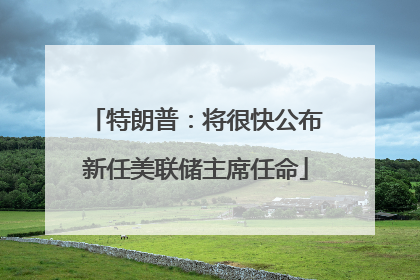 特朗普：将很快公布新任美联储主席任命