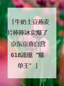 牛奶土豆燕麦片棒棒冰卖爆了 京东京喜自营618涌现“爆单王”