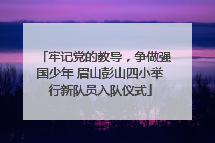 牢记党的教导，争做强国少年 眉山彭山四小举行新队员入队仪式