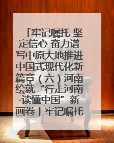 牢记嘱托 坚定信心 奋力谱写中原大地推进中国式现代化新篇章（六）河南绘就“行走河南·读懂中国”新画卷丨牢记嘱托谱新篇