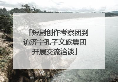 短剧创作考察团到访济宁孔子文旅集团开展交流洽谈