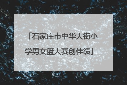石家庄市中华大街小学男女篮大赛创佳绩