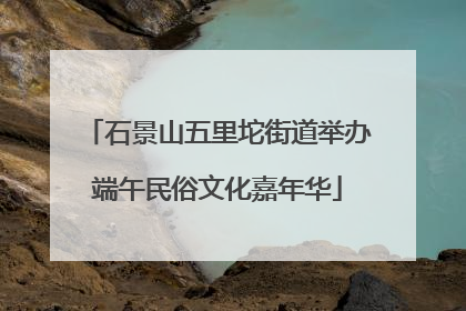 石景山五里坨街道举办端午民俗文化嘉年华