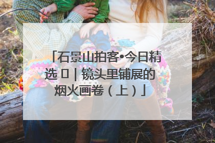 石景山拍客•今日精选 ㉓｜镜头里铺展的烟火画卷（上）