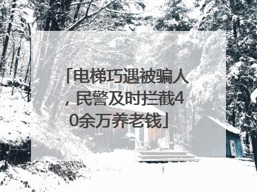 电梯巧遇被骗人，民警及时拦截40余万养老钱