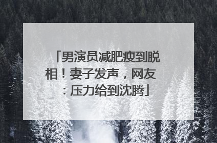 男演员减肥瘦到脱相！妻子发声，网友：压力给到沈腾