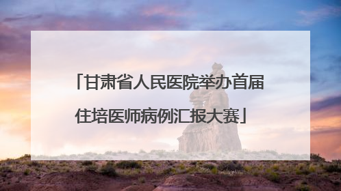 甘肃省人民医院举办首届住培医师病例汇报大赛