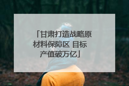 甘肃打造战略原材料保障区 目标产值破万亿