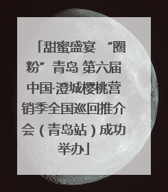 甜蜜盛宴 “圈粉”青岛 第六届中国·澄城樱桃营销季全国巡回推介会（青岛站）成功举办