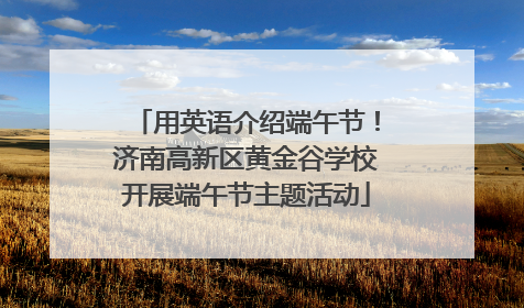 用英语介绍端午节！济南高新区黄金谷学校开展端午节主题活动