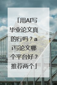 用AI写毕业论文真的行吗？ai写论文哪个平台好？推荐两个