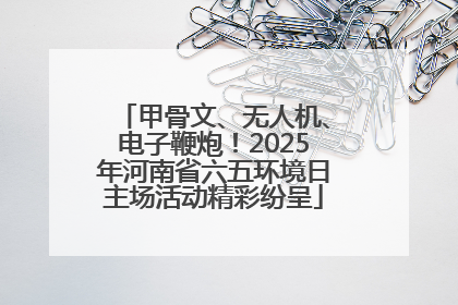 甲骨文、无人机、电子鞭炮！2025年河南省六五环境日主场活动精彩纷呈