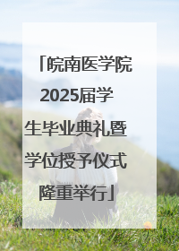 皖南医学院2025届学生毕业典礼暨学位授予仪式隆重举行