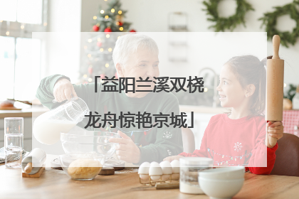 益阳兰溪双桡龙舟惊艳京城