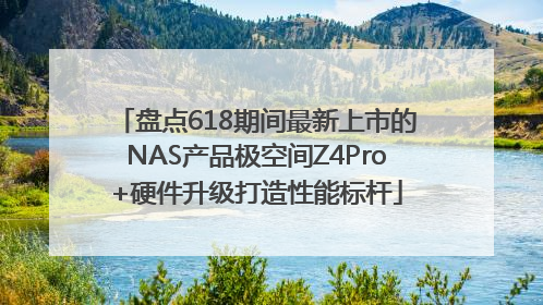 盘点618期间最新上市的NAS产品极空间Z4Pro+硬件升级打造性能标杆