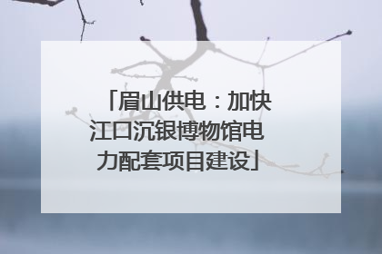 眉山供电：加快江口沉银博物馆电力配套项目建设