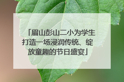 眉山彭山二小为学生打造一场浸润传统、绽放童趣的节日盛宴