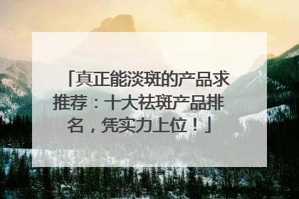 真正能淡斑的产品求推荐：十大祛斑产品排名，凭实力上位！