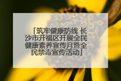 筑牢健康防线 长沙市开福区开展全民健康素养宣传月暨全民禁毒宣传活动