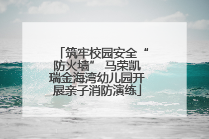 筑牢校园安全“防火墙” 马荣凯瑞金海湾幼儿园开展亲子消防演练