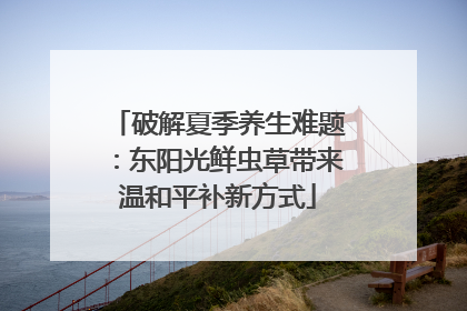 破解夏季养生难题：东阳光鲜虫草带来温和平补新方式