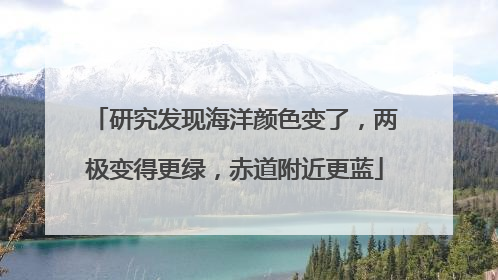 研究发现海洋颜色变了，两极变得更绿，赤道附近更蓝