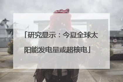 研究显示：今夏全球太阳能发电量或超核电