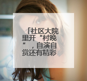 社区大院里开“村晚”，自演自赏还有精彩非遗大餐