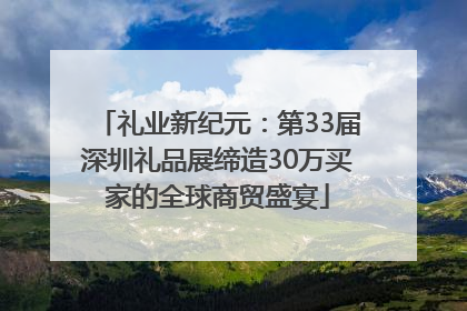 礼业新纪元：第33届深圳礼品展缔造30万买家的全球商贸盛宴