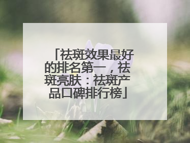 祛斑效果最好的排名第一，祛斑亮肤：祛斑产品口碑排行榜
