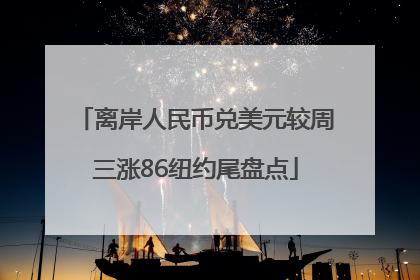 离岸人民币兑美元较周三涨86纽约尾盘点