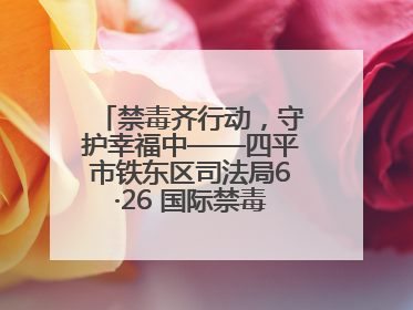 禁毒齐行动，守护幸福中——四平市铁东区司法局6·26 国际禁毒日禁毒宣传活动