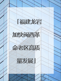 福建龙岩加快闽西革命老区高质量发展