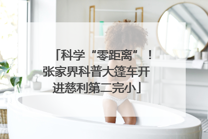 科学“零距离”！张家界科普大篷车开进慈利第二完小